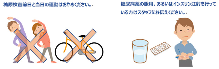 糖尿病検査前日と当日の運動はおやめください。糖尿病薬の服用、あるいはインスリン注射を行っている方はスタッフにお伝えください。