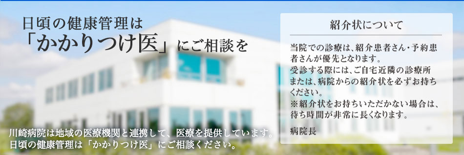 日頃の健康管理は「かかりつけ医」にご相談を。川崎病院は地域の医療機関と連携して、医療を提供しています。日頃の健康管理は「かかりつけ医」にご相談ください。